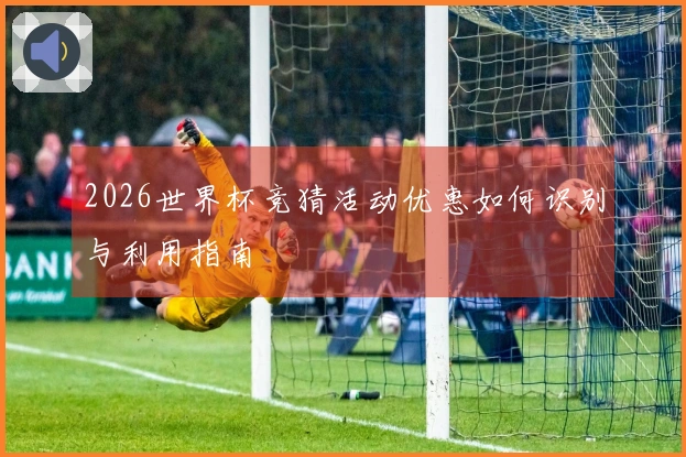 2026世界杯竞猜活动优惠如何识别与利用指南