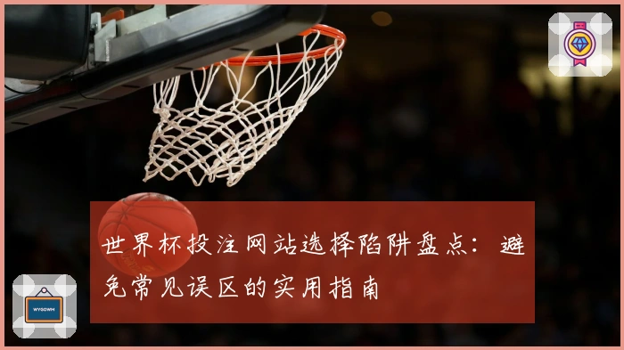 世界杯投注网站选择陷阱盘点：避免常见误区的实用指南