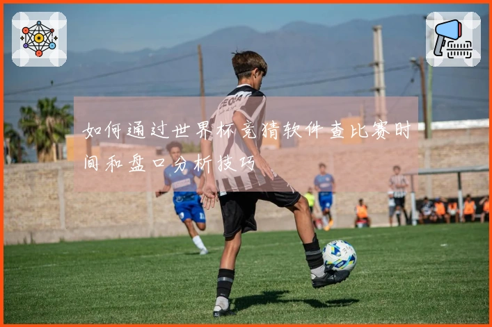 如何通过世界杯竞猜软件查比赛时间和盘口分析技巧