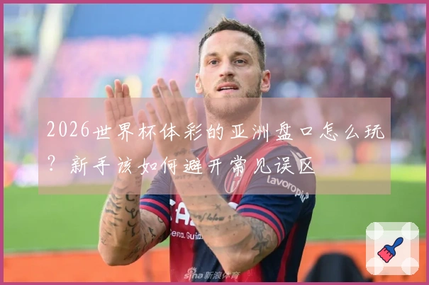 2026世界杯体彩的亚洲盘口怎么玩？新手该如何避开常见误区