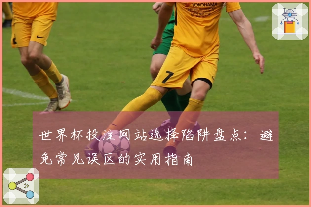 世界杯投注网站选择陷阱盘点：避免常见误区的实用指南